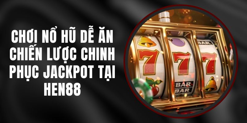 Chơi Nổ Hũ Dễ Ăn - Chiến Lược Chinh Phục Jackpot Tại Hen88