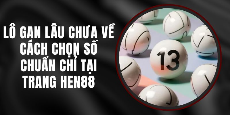 Lô Gan Lâu Chưa Về - Cách Chọn Số Chuẩn Chỉ Tại Trang Hen88