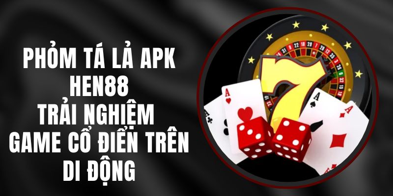 Phỏm Tá Lả APK Hen88 – Trải Nghiệm Game Cổ Điển Trên Di Động