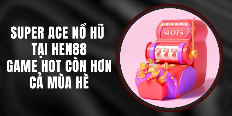 Super Ace Nổ Hũ Tại Hen88 - Game Hot Còn Hơn Cả Mùa Hè