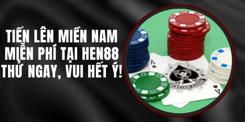 Tiến Lên Miền Nam Miễn Phí Tại Hen88 - Thử Ngay, Vui Hết Ý!