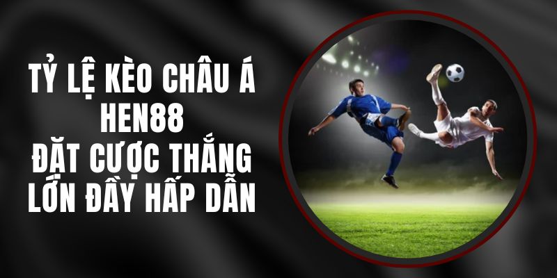 Tỷ Lệ Kèo Châu Á Hen88 - Đặt Cược Thắng Lớn Đầy Hấp Dẫn